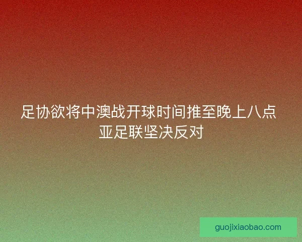 足协欲将中澳战开球时间推至晚上八点 亚足联坚决反对