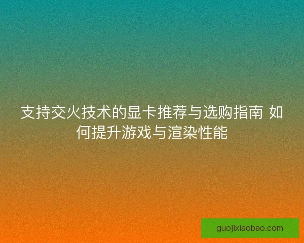 支持交火技术的显卡推荐与选购指南 如何提升游戏与渲染性能