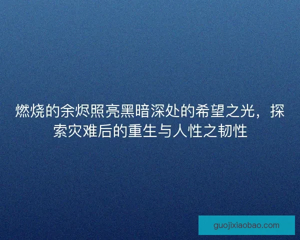 燃烧的余烬照亮黑暗深处的希望之光，探索灾难后的重生与人性之韧性