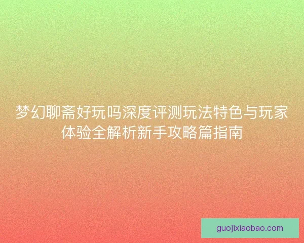 梦幻聊斋好玩吗深度评测玩法特色与玩家体验全解析新手攻略篇指南