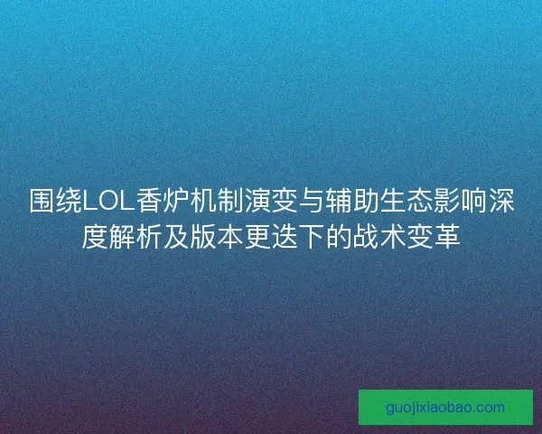围绕LOL香炉机制演变与辅助生态影响深度解析及版本更迭下的战术变革