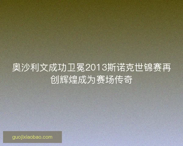 奥沙利文成功卫冕2013斯诺克世锦赛再创辉煌成为赛场传奇