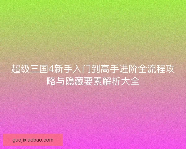 超级三国4新手入门到高手进阶全流程攻略与隐藏要素解析大全