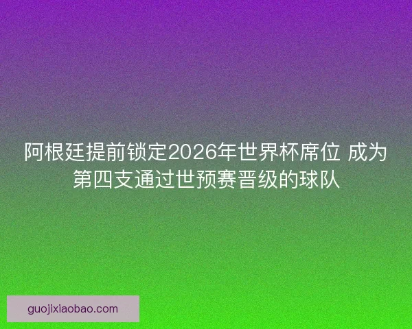 阿根廷提前锁定2026年世界杯席位 成为第四支通过世预赛晋级的球队