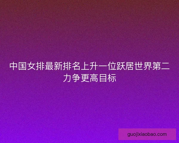 中国女排最新排名上升一位跃居世界第二力争更高目标