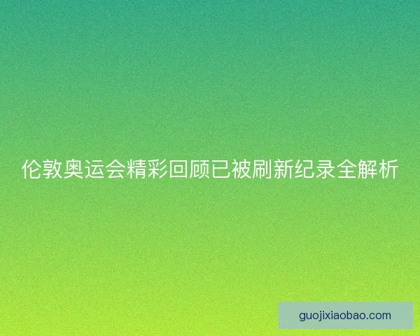 伦敦奥运会精彩回顾已被刷新纪录全解析