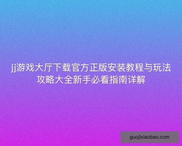 jj游戏大厅下载官方正版安装教程与玩法攻略大全新手必看指南详解
