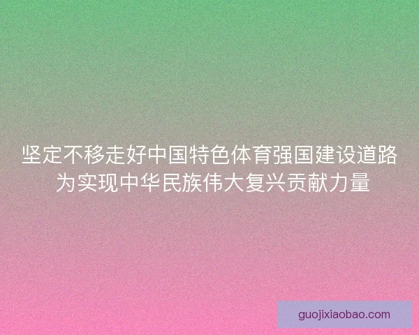 坚定不移走好中国特色体育强国建设道路 为实现中华民族伟大复兴贡献力量