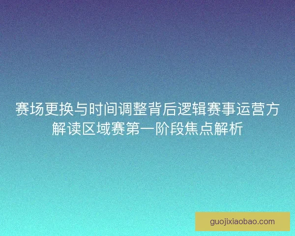 赛场更换与时间调整背后逻辑赛事运营方解读区域赛第一阶段焦点解析