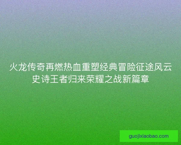 火龙传奇再燃热血重塑经典冒险征途风云史诗王者归来荣耀之战新篇章