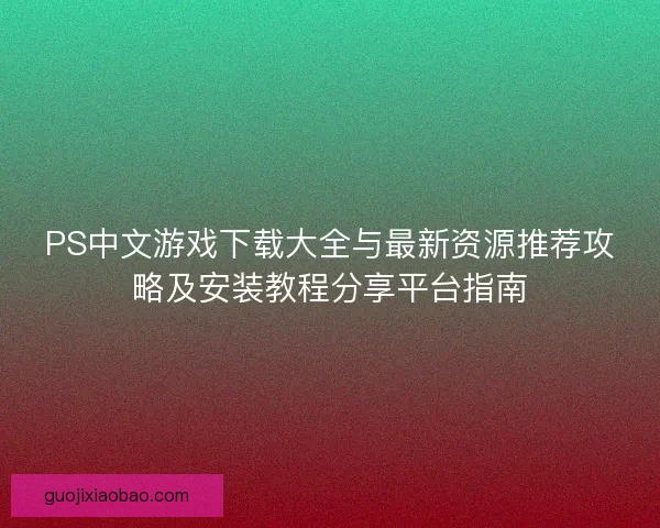 PS中文游戏下载大全与最新资源推荐攻略及安装教程分享平台指南