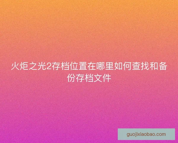 火炬之光2存档位置在哪里如何查找和备份存档文件