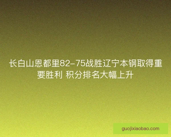 长白山恩都里82-75战胜辽宁本钢取得重要胜利 积分排名大幅上升