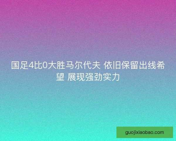 国足4比0大胜马尔代夫 依旧保留出线希望 展现强劲实力