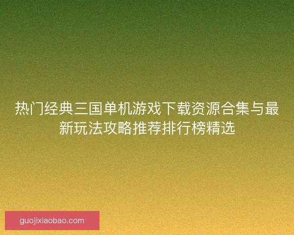 热门经典三国单机游戏下载资源合集与最新玩法攻略推荐排行榜精选