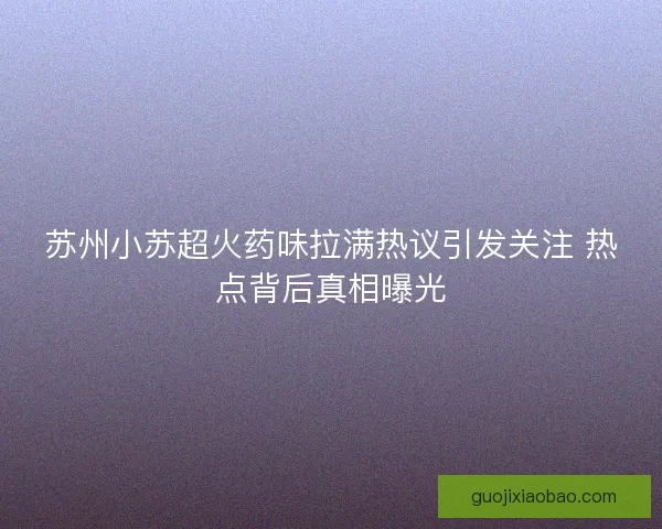 苏州小苏超火药味拉满热议引发关注 热点背后真相曝光