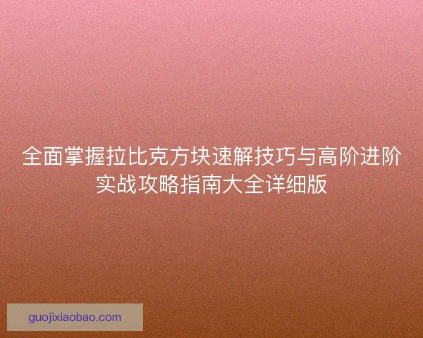 全面掌握拉比克方块速解技巧与高阶进阶实战攻略指南大全详细版