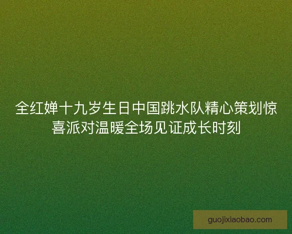 全红婵十九岁生日中国跳水队精心策划惊喜派对温暖全场见证成长时刻
