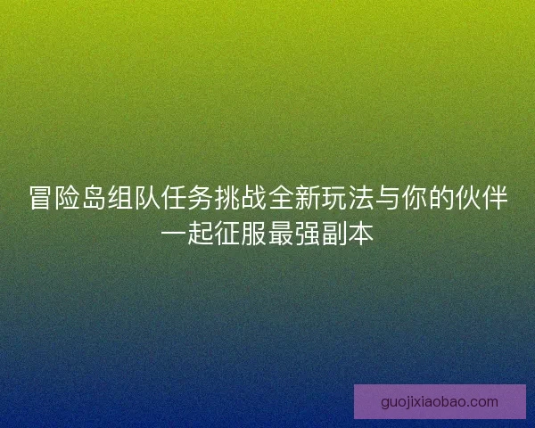 冒险岛组队任务挑战全新玩法与你的伙伴一起征服最强副本