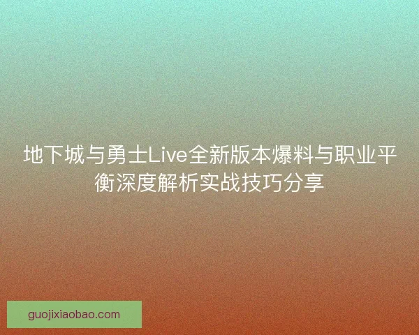 地下城与勇士Live全新版本爆料与职业平衡深度解析实战技巧分享